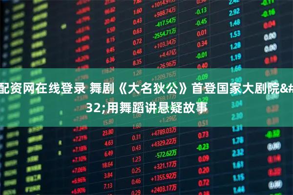 配资网在线登录 舞剧《大名狄公》首登国家大剧院 用舞蹈讲悬疑故事