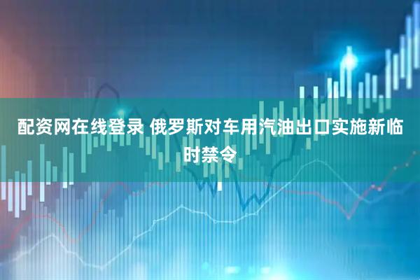 配资网在线登录 俄罗斯对车用汽油出口实施新临时禁令