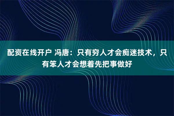 配资在线开户 冯唐：只有穷人才会痴迷技术，只有笨人才会想着先把事做好