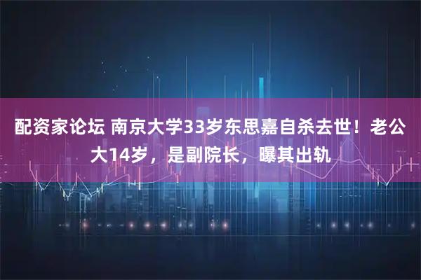 配资家论坛 南京大学33岁东思嘉自杀去世！老公大14岁，是副院长，曝其出轨