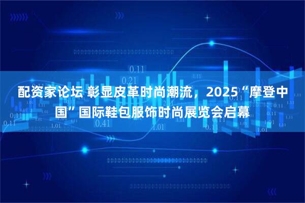 配资家论坛 彰显皮革时尚潮流，2025“摩登中国”国际鞋包服饰时尚展览会启幕