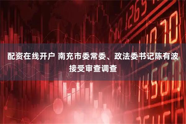 配资在线开户 南充市委常委、政法委书记陈有波接受审查调查