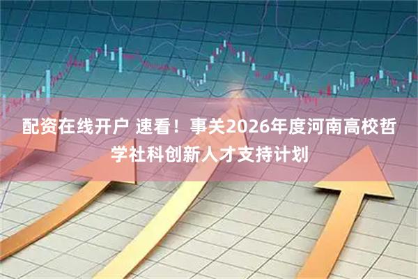 配资在线开户 速看！事关2026年度河南高校哲学社科创新人才支持计划