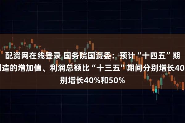 配资网在线登录 国务院国资委：预计“十四五”期间央企创造的增加值、利润总额比“十三五”期间分别增长40%和50%