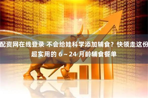 配资网在线登录 不会给娃科学添加辅食？快领走这份超实用的 6～24 月龄辅食餐单