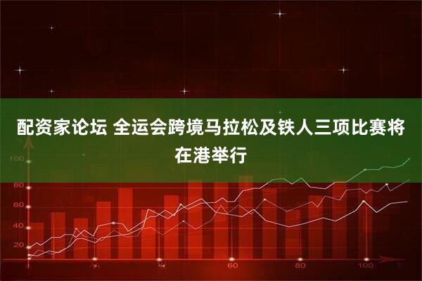 配资家论坛 全运会跨境马拉松及铁人三项比赛将在港举行
