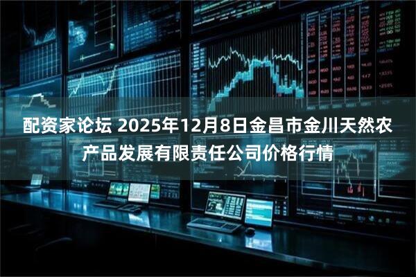 配资家论坛 2025年12月8日金昌市金川天然农产品发展有限责任公司价格行情