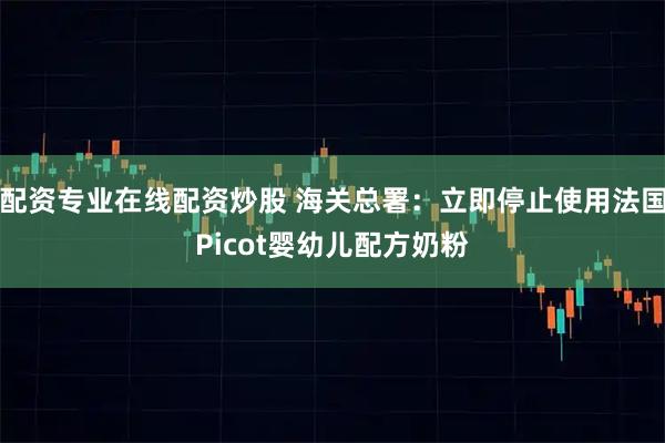 配资专业在线配资炒股 海关总署：立即停止使用法国Picot婴幼儿配方奶粉