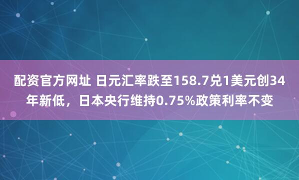 配资官方网址 日元汇率跌至158.7兑1美元创34年新低，日本央行维持0.75%政策利率不变