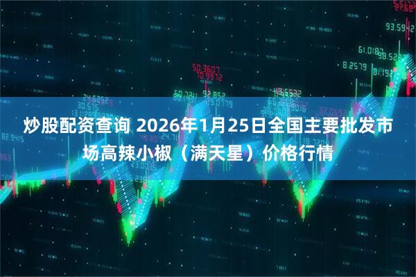 炒股配资查询 2026年1月25日全国主要批发市场高辣小椒（满天星）价格行情