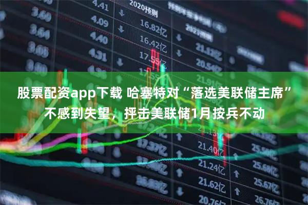 股票配资app下载 哈塞特对“落选美联储主席”不感到失望，抨击美联储1月按兵不动