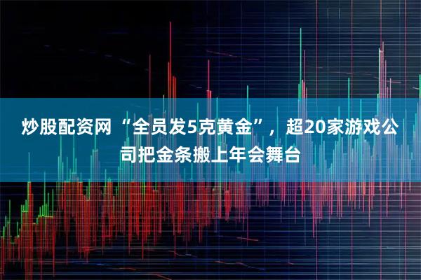 炒股配资网 “全员发5克黄金”，超20家游戏公司把金条搬上年会舞台