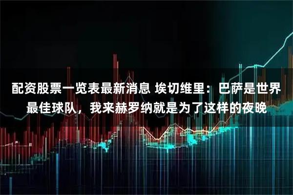 配资股票一览表最新消息 埃切维里：巴萨是世界最佳球队，我来赫罗纳就是为了这样的夜晚