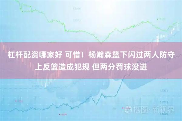 杠杆配资哪家好 可惜！杨瀚森篮下闪过两人防守上反篮造成犯规 但两分罚球没进