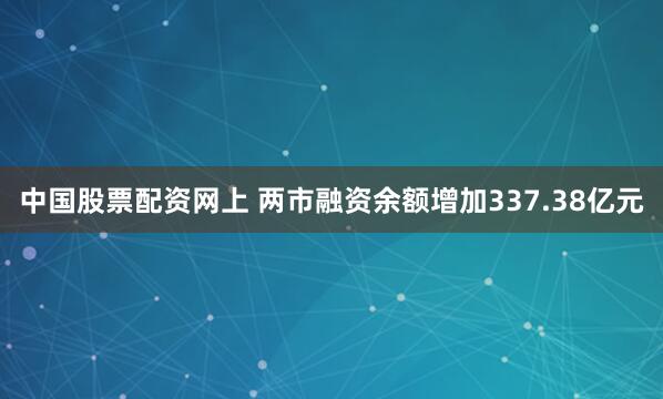 中国股票配资网上 两市融资余额增加337.38亿元