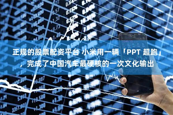 正规的股票配资平台 小米用一辆「PPT 超跑」，完成了中国汽车最硬核的一次文化输出