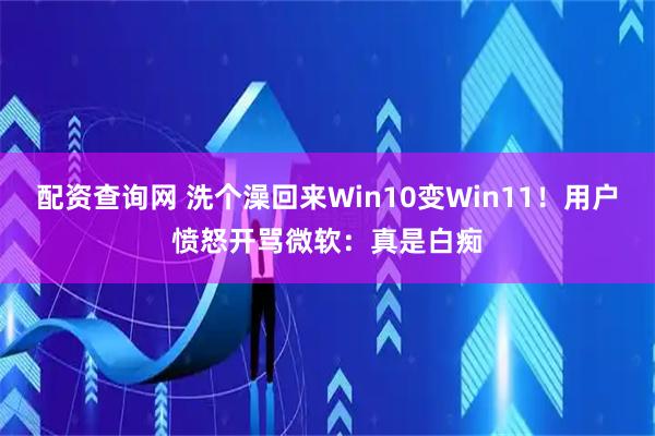 配资查询网 洗个澡回来Win10变Win11！用户愤怒开骂微软：真是白痴
