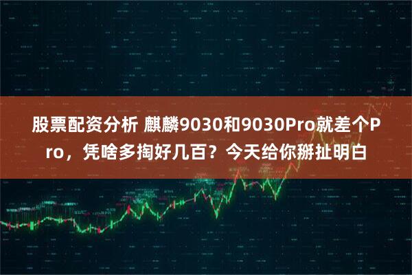 股票配资分析 麒麟9030和9030Pro就差个Pro，凭啥多掏好几百？今天给你掰扯明白