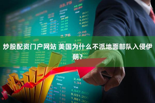 炒股配资门户网站 美国为什么不派地面部队入侵伊朗?