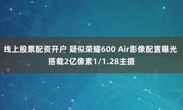 线上股票配资开户 疑似荣耀600 Air影像配置曝光 搭载2亿像素1/1.28主摄