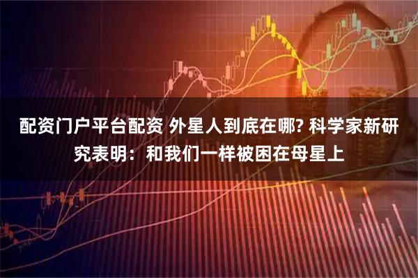 配资门户平台配资 外星人到底在哪? 科学家新研究表明：和我们一样被困在母星上
