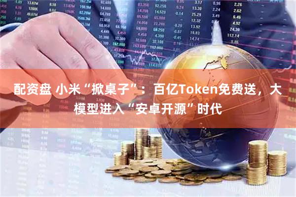 配资盘 小米“掀桌子”：百亿Token免费送，大模型进入“安卓开源”时代