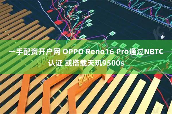 一手配资开户网 OPPO Reno16 Pro通过NBTC认证 或搭载天玑9500s