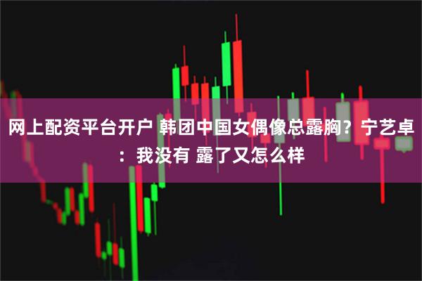 网上配资平台开户 韩团中国女偶像总露胸？宁艺卓：我没有 露了又怎么样