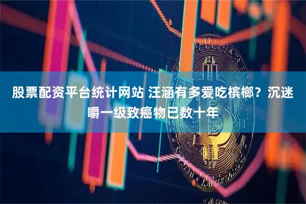 股票配资平台统计网站 汪涵有多爱吃槟榔？沉迷嚼一级致癌物已数十年