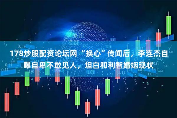 178炒股配资论坛网 “换心”传闻后，李连杰自曝自卑不敢见人，坦白和利智婚姻现状