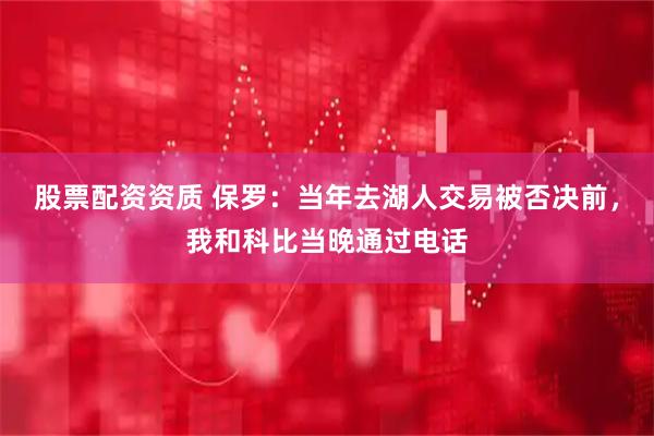 股票配资资质 保罗：当年去湖人交易被否决前，我和科比当晚通过电话
