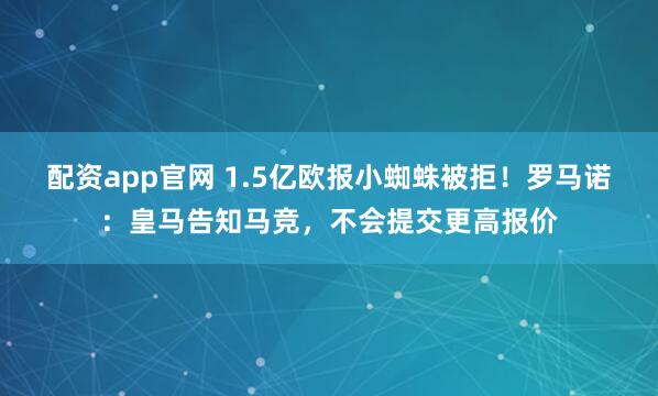 配资app官网 1.5亿欧报小蜘蛛被拒！罗马诺：皇马告知马竞，不会提交更高报价