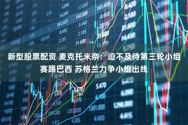 新型股票配资 麦克托米奈：迫不及待第三轮小组赛踢巴西 苏格兰力争小组出线
