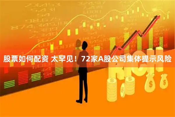 股票如何配资 太罕见！72家A股公司集体提示风险