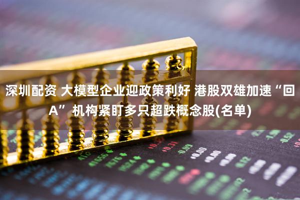 深圳配资 大模型企业迎政策利好 港股双雄加速“回A” 机构紧盯多只超跌概念股(名单)