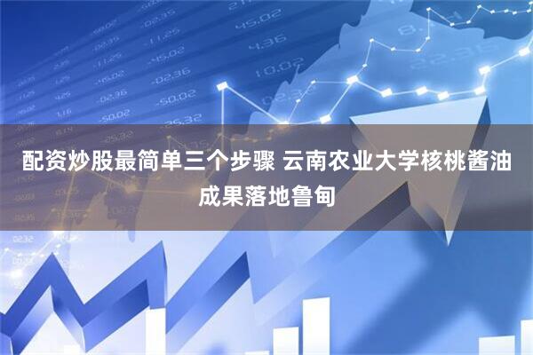 配资炒股最简单三个步骤 云南农业大学核桃酱油成果落地鲁甸