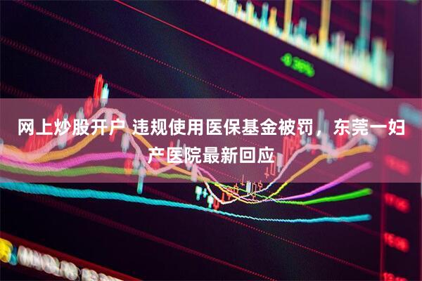 网上炒股开户 违规使用医保基金被罚,东莞一妇产医院最新回应