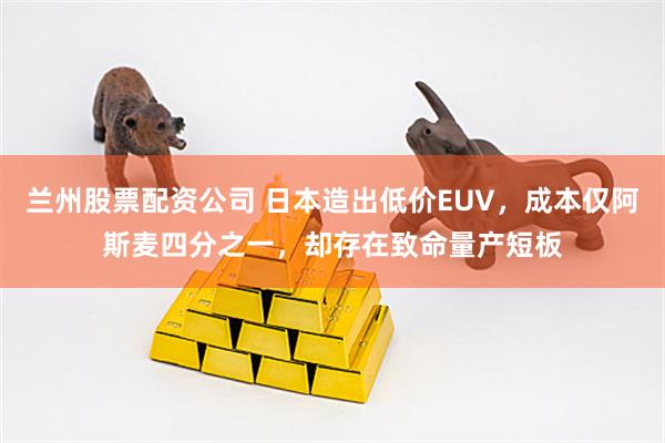 兰州股票配资公司 日本造出低价EUV，成本仅阿斯麦四分之一，却存在致命量产短板