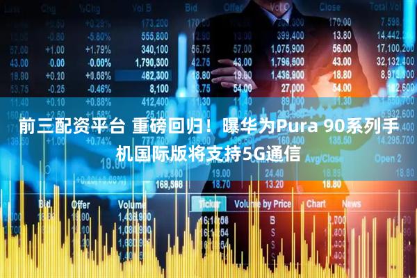 前三配资平台 重磅回归！曝华为Pura 90系列手机国际版将支持5G通信