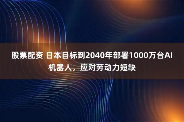 股票配资 日本目标到2040年部署1000万台AI机器人，应对劳动力短缺