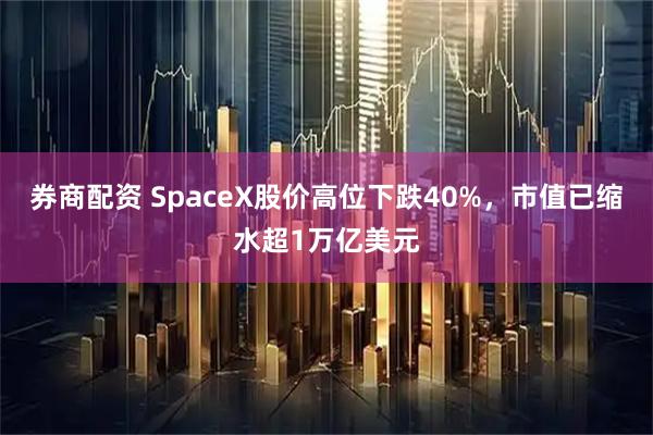 券商配资 SpaceX股价高位下跌40%，市值已缩水超1万亿美元