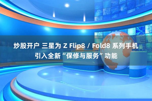 炒股开户 三星为 Z Flip8 / Fold8 系列手机引入全新“保修与服务”功能