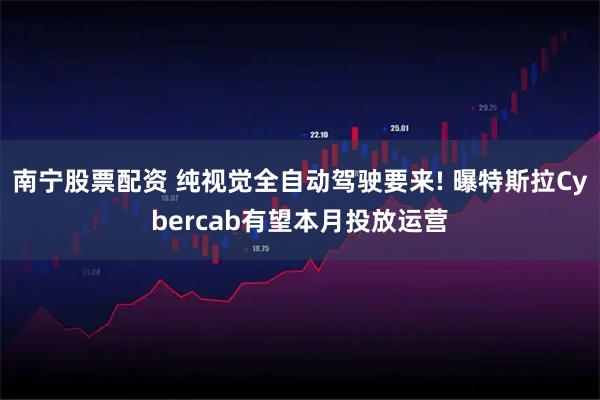 南宁股票配资 纯视觉全自动驾驶要来! 曝特斯拉Cybercab有望本月投放运营