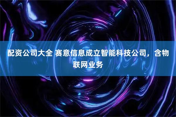 配资公司大全 赛意信息成立智能科技公司，含物联网业务