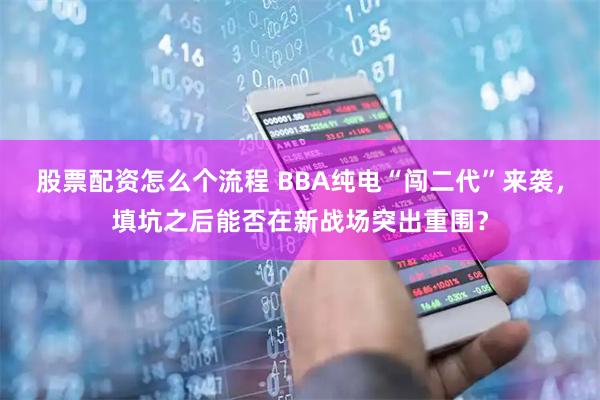 股票配资怎么个流程 BBA纯电“闯二代”来袭，填坑之后能否在新战场突出重围？