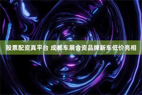 股票配资真平台 成都车展合资品牌新车低价亮相