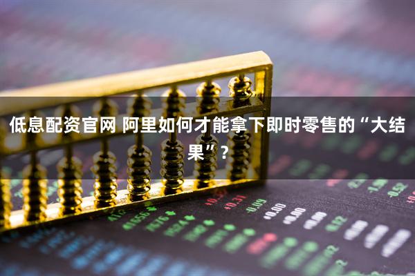 低息配资官网 阿里如何才能拿下即时零售的“大结果”？