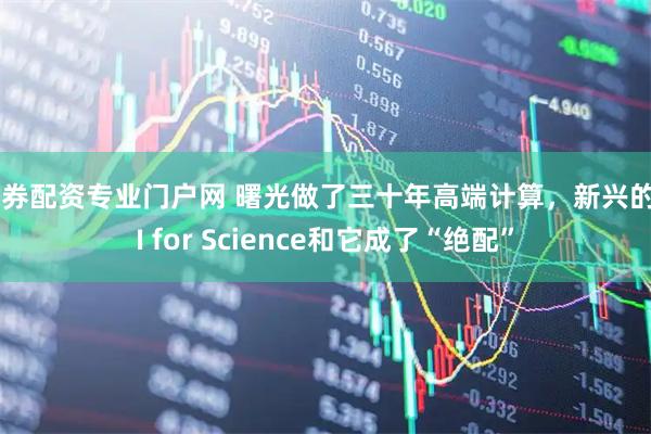 证券配资专业门户网 曙光做了三十年高端计算，新兴的AI for Science和它成了“绝配”