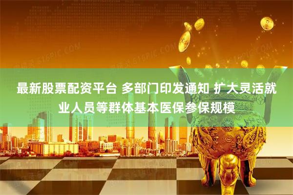 最新股票配资平台 多部门印发通知 扩大灵活就业人员等群体基本医保参保规模