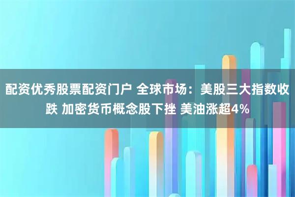 配资优秀股票配资门户 全球市场：美股三大指数收跌 加密货币概念股下挫 美油涨超4%